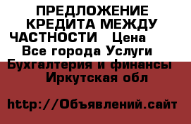 ПРЕДЛОЖЕНИЕ КРЕДИТА МЕЖДУ ЧАСТНОСТИ › Цена ­ 0 - Все города Услуги » Бухгалтерия и финансы   . Иркутская обл.